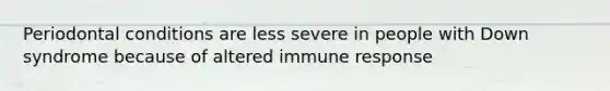 Periodontal conditions are less severe in people with Down syndrome because of altered immune response