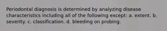 Periodontal diagnosis is determined by analyzing disease characteristics including all of the following except: a. extent. b. severity. c. classification. d. bleeding on probing.