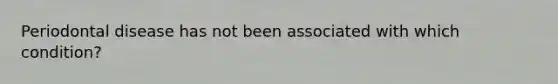 Periodontal disease has not been associated with which condition?