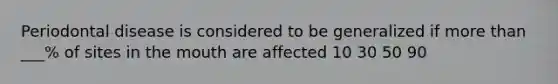 Periodontal disease is considered to be generalized if more than ___% of sites in the mouth are affected 10 30 50 90