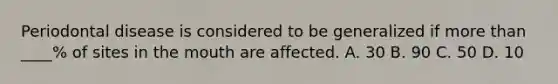 Periodontal disease is considered to be generalized if more than ____% of sites in the mouth are affected. A. 30 B. 90 C. 50 D. 10