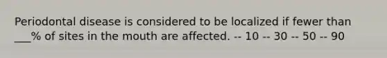 Periodontal disease is considered to be localized if fewer than ___% of sites in the mouth are affected. -- 10 -- 30 -- 50 -- 90