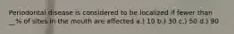 Periodontal disease is considered to be localized if fewer than __% of sites in the mouth are affected a.) 10 b.) 30 c.) 50 d.) 90