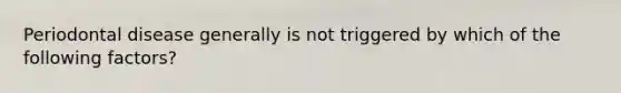 Periodontal disease generally is not triggered by which of the following factors?