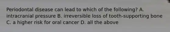 Periodontal disease can lead to which of the following? A. intracranial pressure B. irreversible loss of tooth-supporting bone C. a higher risk for oral cancer D. all the above