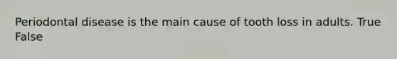 Periodontal disease is the main cause of tooth loss in adults. True False