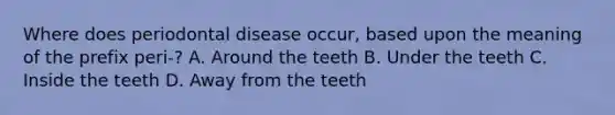 Where does periodontal disease occur, based upon the meaning of the prefix peri-? A. Around the teeth B. Under the teeth C. Inside the teeth D. Away from the teeth