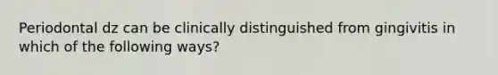 Periodontal dz can be clinically distinguished from gingivitis in which of the following ways?