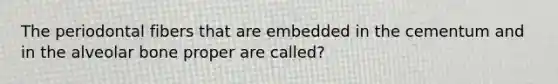 The periodontal fibers that are embedded in the cementum and in the alveolar bone proper are called?