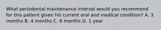 What periodontal maintenance interval would you recommend for this patient given his current oral and medical condition? A. 3 months B. 4 months C. 6 months D. 1 year