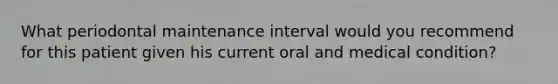 What periodontal maintenance interval would you recommend for this patient given his current oral and medical condition?