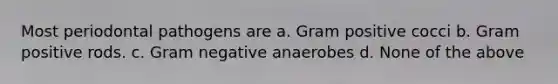 Most periodontal pathogens are a. Gram positive cocci b. Gram positive rods. c. Gram negative anaerobes d. None of the above