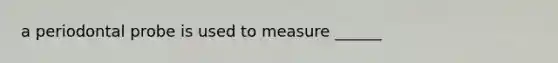 a periodontal probe is used to measure ______