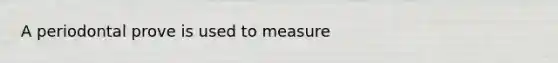 A periodontal prove is used to measure