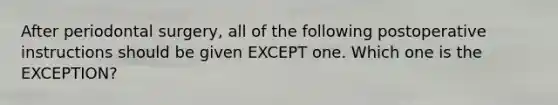 After periodontal surgery, all of the following postoperative instructions should be given EXCEPT one. Which one is the EXCEPTION?