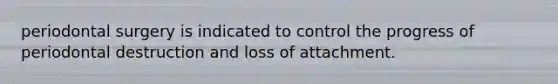 periodontal surgery is indicated to control the progress of periodontal destruction and loss of attachment.