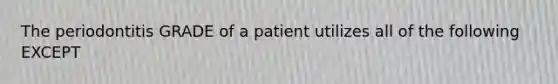 The periodontitis GRADE of a patient utilizes all of the following EXCEPT