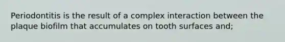 Periodontitis is the result of a complex interaction between the plaque biofilm that accumulates on tooth surfaces and;