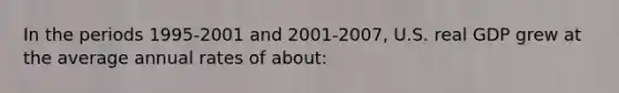 In the periods 1995-2001 and 2001-2007, U.S. real GDP grew at the average annual rates of about: