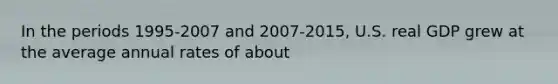 In the periods 1995-2007 and 2007-2015, U.S. real GDP grew at the average annual rates of about