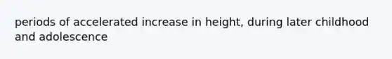 periods of accelerated increase in height, during later childhood and adolescence