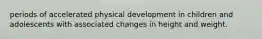 periods of accelerated physical development in children and adolescents with associated changes in height and weight.