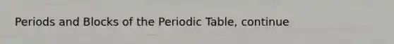 Periods and Blocks of <a href='https://www.questionai.com/knowledge/kIrBULvFQz-the-periodic-table' class='anchor-knowledge'>the periodic table</a>, continue