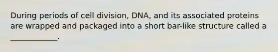 During periods of <a href='https://www.questionai.com/knowledge/kjHVAH8Me4-cell-division' class='anchor-knowledge'>cell division</a>, DNA, and its associated proteins are wrapped and packaged into a short bar-like structure called a ____________.