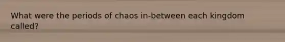 What were the periods of chaos in-between each kingdom called?