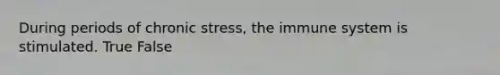 During periods of chronic stress, the immune system is stimulated. True False