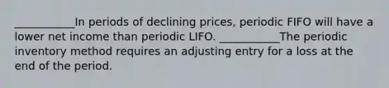 ___________In periods of declining prices, periodic FIFO will have a lower net income than periodic LIFO. ___________The periodic inventory method requires an adjusting entry for a loss at the end of the period.