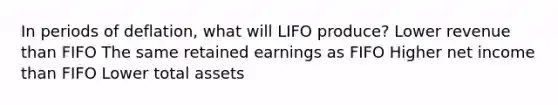 In periods of deflation, what will LIFO produce? Lower revenue than FIFO The same retained earnings as FIFO Higher net income than FIFO Lower total assets