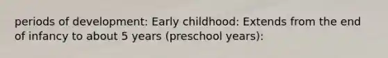 periods of development: Early childhood: Extends from the end of infancy to about 5 years (preschool years):