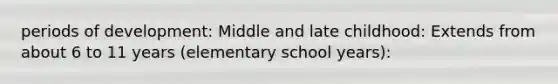 periods of development: Middle and late childhood: Extends from about 6 to 11 years (elementary school years):