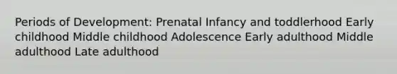 Periods of Development: Prenatal Infancy and toddlerhood Early childhood Middle childhood Adolescence Early adulthood Middle adulthood Late adulthood