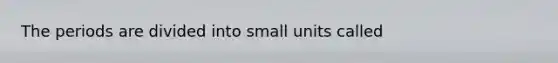 The periods are divided into small units called