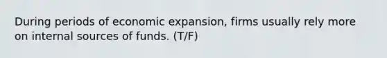 During periods of economic expansion, firms usually rely more on internal sources of funds. (T/F)