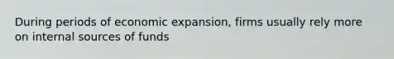 During periods of economic expansion, firms usually rely more on internal sources of funds