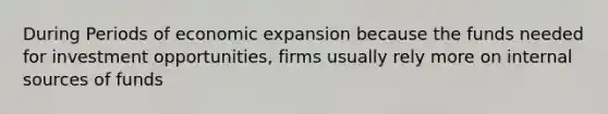 During Periods of economic expansion because the funds needed for investment opportunities, firms usually rely more on internal sources of funds