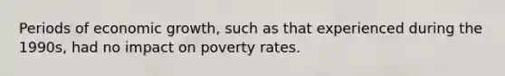 Periods of economic growth, such as that experienced during the 1990s, had no impact on poverty rates.