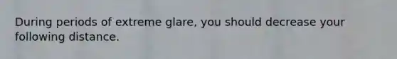 During periods of extreme glare, you should decrease your following distance.