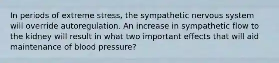 In periods of extreme stress, the sympathetic nervous system will override autoregulation. An increase in sympathetic flow to the kidney will result in what two important effects that will aid maintenance of blood pressure?