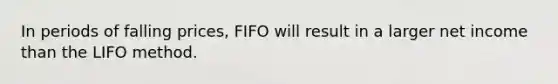 In periods of falling prices, FIFO will result in a larger net income than the LIFO method.