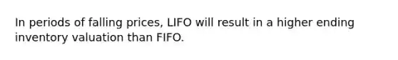 In periods of falling prices, LIFO will result in a higher ending inventory valuation than FIFO.