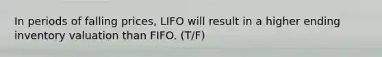 In periods of falling prices, LIFO will result in a higher ending inventory valuation than FIFO. (T/F)