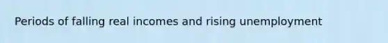 Periods of falling real incomes and rising unemployment