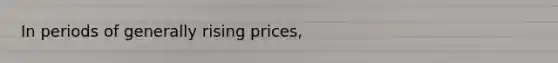 In periods of generally rising prices,