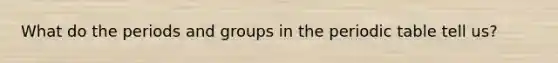 What do the periods and groups in the periodic table tell us?