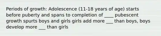 Periods of growth: Adolescence (11-18 years of age) starts before puberty and spans to completion of ____ pubescent growth spurts boys and girls girls add more ___ than boys, boys develop more ___ than girls