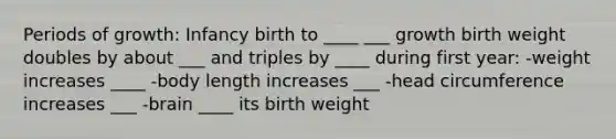 Periods of growth: Infancy birth to ____ ___ growth birth weight doubles by about ___ and triples by ____ during first year: -weight increases ____ -body length increases ___ -head circumference increases ___ -brain ____ its birth weight